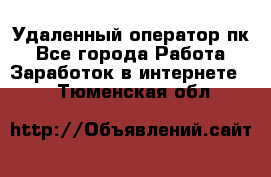 Удаленный оператор пк - Все города Работа » Заработок в интернете   . Тюменская обл.
